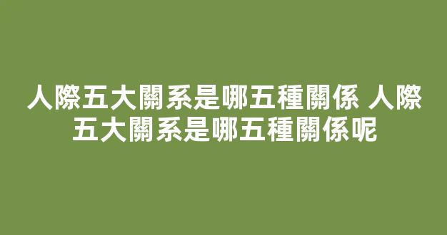 人際五大關系是哪五種關係 人際五大關系是哪五種關係呢